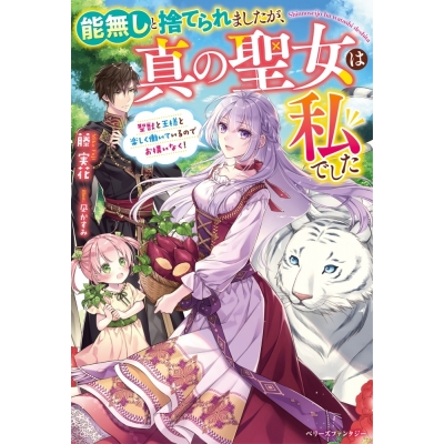 【小説】能無しと捨てられましたが、真の聖女は私でした~聖獣と王様と楽しく働いているのでお構いなく!~