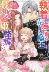 小説 執着が強すぎるエリート騎士は 敵国に嫁いだ最愛の姫を略奪したい アニメイト