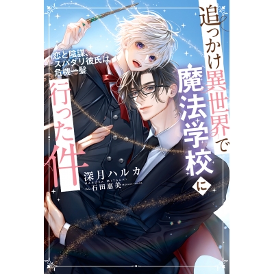 【小説】追っかけ異世界で魔法学校に行った件 ~恋と陰謀、スパダリ彼氏は危機一髪~
