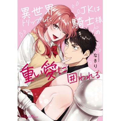【コミック】異世界トリップしたJKは騎士様の重い愛に囲われる