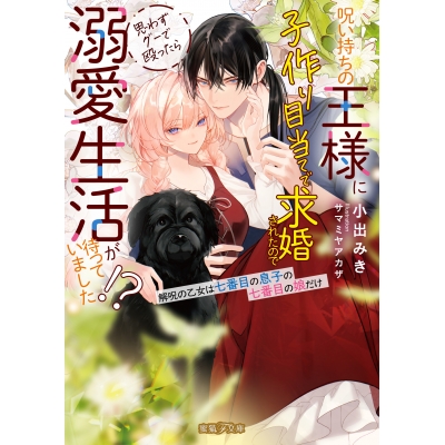 【小説】呪い持ちの王様に子作り目当てで求婚されたので思わずグーで殴ったら溺愛生活が待っていました!?解呪の乙女は七番目の息子の七番目の娘だけ