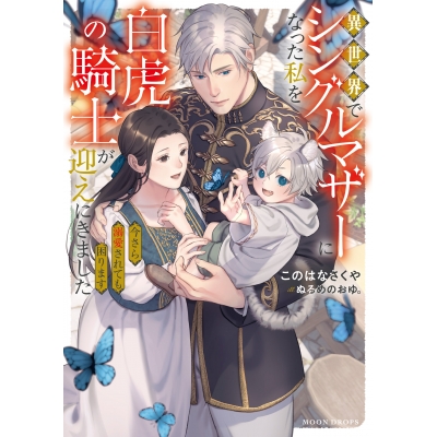 【小説】異世界でシングルマザーになった私を白虎の騎士が迎えにきました 今さら溺愛されても困ります