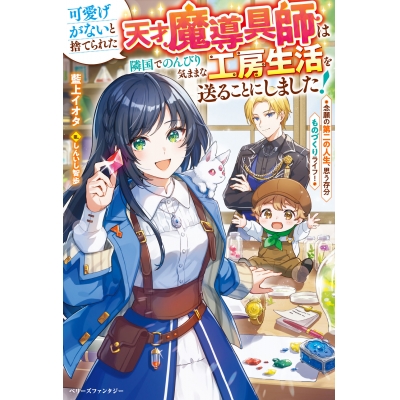 【小説】可愛げがないと捨てられた天才魔導具師は隣国でのんびり気ままな工房生活を送ることにしました!~念願の第二の人生、思う存分ものづくりライフ!~