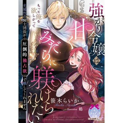 【小説】強がり令嬢は甘くみだらに躾けられたい 光属性の騎士団長が圧倒的独占欲で離してくれません